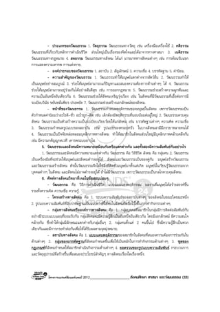 โครงการแบรนดซัมเมอรแคมป 2013_____________________สังคมศึกษา ศาสนา และวัฒนธรรม (33)
- ประเภทของวัฒนธรรม 1. วัตถุธรรม วัฒนธรรมทางวัตถุ เชน เครื่องมือเครื่องใช 2. คติธรรม
วัฒนธรรมที่เกี่ยวกับหลักการดําเนินชีวิต สวนใหญเปนเรื่องของจิตใจและไดมาจากทางศาสนา 3. เนติธรรม
วัฒนธรรมทางกฎหมาย 4. สหธรรม วัฒนธรรมทางสังคม ไดแก มารยาททางสังคมตางๆ เชน การตอนรับแขก
การแสดงความเคารพ การแตงกาย.
- องคประกอบของวัฒนธรรม 1. สถาบัน 2. สัญลักษณ 3. ความเชื่อ 4. บรรทัดฐาน 5. คานิยม.
- ความสําคัญของวัฒนธรรม 1. วัฒนธรรมทําใหมนุษยแตกตางจากสัตวอื่น 2. วัฒนธรรมทําให
เปนมนุษยอยางสมบูรณ 3. ชวยใหมนุษยสามารถแกปญหาและสนองความตองการดานตางๆ ได 4. วัฒนธรรม
ชวยใหมนุษยสามารถอยูรวมกันไดอยางสันติสุข เชน การออกกฎหมาย 5. วัฒนธรรมชวยสรางความผูกพันและ
ความเปนอันหนึ่งอันเดียวกัน 6. วัฒนธรรมชวยใหสังคมเจริญรุงเรือง เชน ในสังคมที่มีวัฒนธรรมที่เอื้อตอการมี
ระเบียบวินัย ขยันหมั่นพียร ประหยัด 7. วัฒนธรรมชวยสรางเอกลักษณของสังคม.
- หนาที่ของวัฒนธรรม 1. วัฒนธรรมกําหนดพฤติกรรมของมนุษยในสังคม เพราะวัฒนธรรมเปน
ตัวกําหนดคานิยมวาอะไรดี-ชั่ว อะไรถูก-ผิด เชน เด็กตองมีพฤติกรรมที่นอบนอมตอผูใหญ 2. วัฒนธรรมควบคุม
สังคม วัฒนธรรมเปนตัวสรางความเปนระเบียบเรียบรอยใหแกสังคม เชน บรรทัดฐานตางๆ ความคิด ความเชื่อ
3. วัฒนธรรมกําหนดรูปแบบของสถาบัน เชน รูปแบบของครอบครัว ในบางสังคมสามีมีภรรยาหลายคนได
4. วัฒนธรรมเปนปจจัยหลอหลอมบุคลิกภาพทางสังคม ทําใหสมาชิกในสังคมสวนใหญมีบุคลิกภาพคลายคลึงกัน
เชน มีความกตัญูกตเวที เคารพระบบอาวุโส.
5. วัฒนธรรมและสังคมมีความหมายเหมือนกันหรือแตกตางกัน และทั้งสองมีความสัมพันธกันอยางไร
1. วัฒนธรรมและสังคมมีความหมายแตกตางกัน วัฒนธรรม คือ วิถีชีวิต สังคม คือ กลุมคน 2. วัฒนธรรม
เปนเครื่องมือที่จะชวยใหมนุษยและสังคมดํารงอยูได สังคมและวัฒนธรรมเปนของคูกัน มนุษยสรางวัฒนธรรม
และวัฒนธรรมสรางสังคม ดังนั้นวัฒนธรรมจึงไมใชสิ่งที่ติดตัวมนุษยมาตั้งแตเกิด มนุษยนั้นเรียนรูวัฒนธรรมจาก
บุคคลตางๆ ในสังคม และสังคมไมอาจดํารงอยูได ถาไมมีวัฒนธรรม เพราะวัฒนธรรมเปนกลไกควบคุมสังคม.
6. ศัพททางสังคมวิทยาที่เจอในขอสอบบอยๆ
- วัฒนธรรม คือ วิถีการดําเนินชีวิต แบบแผนแหงพฤติกรรม ผลงานที่มนุษยไดสรางสรรคขึ้น
รวมทั้งความคิด ความเชื่อ ความรู.
- โครงสรางทางสังคม คือ 1. ระบบความสัมพันธของสถาบันตางๆ ของสังคมในขณะใดขณะหนึ่ง
2. รูปแบบความสัมพันธที่มีบรรทัดฐานเปนแนวทางที่ใหคนในสังคมยึดถือไวใชในการทํากิจกรรมตางๆ.
- กลุมทางสังคมหรือองคการทางสังคม คือ 1. กลุมบุคคลที่สมาชิกในกลุมมีการติดตอสัมพันธกัน
อยางมีระบบแบบแผนที่ยอมรับกัน กลุมสังคมจะมีความรูสึกเปนอันหนึ่งอันเดียวกัน โดยมีเอกลักษณ มีความสนใจ
คลายกัน ซึ่งทําใหกลุมมีลักษณะแตกตางกับกลุมอื่นๆ 2. กลุมคนตั้งแต 2 คนขึ้นไป ซึ่งมีความรูสึกเปนพวก
เดียวกันและมีการกระทําตอกันเพื่อใหไดรับผลตามจุดมุงหมาย.
- สถาบันทางสังคม คือ 1. แบบแผนพฤติกรรมของสมาชิกในสังคมที่สนองความตองการรวมกันใน
ดานตางๆ 2. กลุมของบรรทัดฐานที่สังคมกําหนดขึ้นเพื่อใชเปนหลักในการทํากิจกรรมดานตางๆ 3. ชุดของ
กฎเกณฑที่สังคมกําหนดใหสมาชิกดําเนินกิจกรรมดานตางๆ 4. ยอดรวมของรูปแบบความสัมพันธ กระบวนการ
และวัตถุอุปกรณที่สรางขึ้นเพื่อสนองประโยชนสําคัญๆ ทางสังคมเรื่องใดเรื่องหนึ่ง.
 