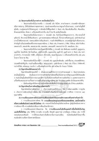 สังคมศึกษา ศาสนา และวัฒนธรรม (38) ___________________ โครงการแบรนดซัมเมอรแคมป 2013
22.วัฒนธรรมทองถิ่นในภาคตางๆ ของไทยมีอะไรบาง
- วัฒนธรรมทองถิ่นในภาคเหนือ 1. ประเพณี เชน ขันโตก, ตานกวยสลาก, ประเพณีการสืบชะตา
หรือการตออายุ (ไดรับอิทธิพลจากพุทธศาสนา), ปอยสางลองหรืองานบวชลูกแกวเปนสามเณร, งานทําขวัญผึ้งที่
สุโขทัย, งานอุมพระดําน้ําที่เพชรบูรณ, การตีเหล็กน้ําพี้ที่อุตรดิตถ 2. ศิลปะ เชน ฟอนเล็บฟอนเงี้ยว, ฟอนเทียน,
ตีกลองสะบัดไชย, ขับซอ 3. เครื่องดนตรีประจําถิ่น เชน ป ซอ ซึง สะลอหรือซอลอ.
- วัฒนธรรมทองถิ่นในภาคกลาง 1. ประเพณี เชน รับบัวโยนบัวที่สมุทรปราการ, ตักบาตรเทโวที่
อุทัยธานี, ตักบาตรน้ําผึ้งที่ฉะเชิงเทรา, บูชารอยพระพุทธบาทที่สระบุรี, ทิ้งกระจาดที่เพชรบูรณ, แหเจาพอเจาแม
ปากน้ําโพที่นครสวรรค, กอพระเจดียทรายที่ฉะเชิงเทรา, กวนขาวทิพยที่ชัยนาท, ประเพณีสูขวัญขาวที่นครนายก,
ทําขวัญขาวเปนประเพณีของทั้งภาคกลางและภาคอีสาน. 2. ศิลปะ เชน รํากลองยาว, รําพัด, รําสีนวล, เตนกํารําเคียว,
เพลงปรบไก, เพลงลําตัด, เพลงพวงมาลัย, เพลงฉอย, เพลงแมศรี, เพลงระบําชาวไร, เพลงอีแซว, ลิเก.
- วัฒนธรรมทองถิ่นในภาคตะวันออกเฉียงเหนือ 1. ประเพณี เชน ฮีตสิบสอง คองสิบสี่, บุญคูนลาน,
บุญบั้งไฟ, ไหลเรือไฟ, ผีตาโขนที่เลย, แหปราสาทผึ้ง, บุญผะเหวด, บุญขาวจี่, บุญขาวสาก 2. ศิลปะ เชน ระบํา
สากตําขาว, รํากระทบไม, รําผีฟา, เซิ้งโปงลาง เซิ้งกระติบ, หมอลําหมอแคน 3. เครื่องดนตรีประจําถิ่น เชน แคน
โปงลาง โหวด ซอ พิณ.
- วัฒนธรรมทองถิ่นในภาคใต 1. ประเพณี เชน บุญสารทเดือนสิบ, แหผาขึ้นธาตุ, ประเพณีชักพระ,
ประเพณีกินผักที่ภูเก็ต, งานเจาแมลิ้มกอเหนี่ยว, แขงนกเขาชวา, งานฮารีลายอ 2. ศิลปะ เชน รําโนรา, รําซัดชาตรี,
ระบําศรีวิชัย, หนังตะลุง, รองเง็ง 3. เครื่องดนตรีประจําถิ่น เชน ตะโพน ฉิ่ง รํามะนา ไวโอลิน.
23.ปญหาสังคมมีลักษณะอยางไร
ปญหาสังคมมีลักษณะดังนี้ 1. เปนสภาวการณที่เกิดจากการกระทําของมนุษย 2. มีผลกระทบตอคน
สวนใหญในสังคม อันเนื่องมาจากการกระทําตอกันทางสังคมที่ไมเปนไปตามบรรทัดฐานและกอใหเกิดผลเสีย
3. คนสวนใหญในสังคมจึงไมปรารถนาและรูสึกวาจะเปนอันตรายหรือสรางความเดือดรอน 4. และพยายามหาทาง
แกไขหรือเสนอแนวทางแกไขสภาวการณนั้น ตัวอยางปญหาสังคม เชน วัยรุนติดยาเสพติด นักเรียนยกพวกตีกัน.
- ขอสังเกตปญหาที่เกิดจากปรากฏการณธรรมชาติไมถือวาเปนปญหาสังคม เชน น้ําทวม แผนดินไหว.
24.ปญหาสังคมในทางสังคมวิทยาเกิดจากอะไร
ปญหาสังคมในทางสังคมวิทยา 1. เกิดจากพฤติกรรมที่เบี่ยงเบน เชน การติดยาเสพยติด การทุจริต
2. เกิดจากการเสียระเบียบทางสังคม เชน การอพยพยายถิ่นเขามาทํางานในเมือง การศึกษา การจราจร และ
คุณภาพชีวิต.
25.การเปลี่ยนแปลงทางสังคมและการเปลี่ยนแปลงทางวัฒนธรรมมีความหมายที่แตกตางกันอยางไร
1. การเปลี่ยนแปลงทางสังคม คือ การเปลี่ยนแปลงรูปแบบหรือระบบของสังคม และโครงสราง
หรือความสัมพันธระหวางสมาชิกในสังคม เชน ครอบครัวไทยในปจจุบันมีขนาดเล็กลง ผูหญิงไทยมีบทบาททาง
การเมืองมากขึ้น ความสัมพันธเปลี่ยนจากเพื่อนเปนสามีภรรยา.
2. การเปลี่ยนแปลงทางวัฒนธรรม คือ การเปลี่ยนแปลงในสิ่งที่มนุษยสรางขึ้นทั้งสิ่งที่เปนวัตถุ
และสิ่งที่ไมใชวัตถุ (เชน วิถีชีวิต ความคิด ความเชื่อ ทัศนคติ อุดมการณ บรรทัดฐาน คานิยม) เชน การใช
รถยนตแทนรถเทียมมา การใชระบบเงินตราเปนสื่อกลางในการแลกเปลี่ยน คนไทยนิยมสินคาไทยมากขึ้น
คนเมืองมีความเชื่อทางไสยศาสตรนอยลง.
 
