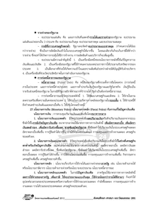 โครงการแบรนดซัมเมอรแคมป 2013_____________________สังคมศึกษา ศาสนา และวัฒนธรรม (89)
รายจายของรัฐบาล
- งบประมาณแผนดิน คือ แผนการเงินที่แสดงถึงรายไดและรายจายของรัฐบาล งบประมาณ
แผนดินแบงออกเปน 3 ประเภท คือ งบประมาณเกินดุล งบประมาณขาดดุล และงบประมาณสมดุล
- กรณีที่ภาวะเศรษฐกิจตกต่ํา รัฐบาลจะจัดทํางบประมาณแบบขาดดุล (กําหนดรายไดนอย
กวารายจาย) ซึ่งเปนการอัดฉีดเงินเขาไปในระบบเศรษฐกิจใหมากขึ้น ในขณะเดียวกันก็จะเก็บภาษีใหต่ํากวา
รายจาย ซึ่งจะทําใหเกิดการกระตุนใหมีการจางงาน การผลิตสินคาและบริการก็จะเพิ่มสูงขึ้น.
- งบประมาณมีความสําคัญดังนี้ 1. เปนเครื่องมือหนึ่งของนโยบายการคลังที่ใชแกปญหาภาวะ
เงินเฟอและเงินฝด 2. เปนเครื่องมือของรัฐบาลที่ใชกําหนดงานของหนวยราชการใหประสานกับทรัพยากรของ
ประเทศ 3. เปนสื่อกลางที่ชวยใหเกิดความเขาใจและความสัมพันธระหวางฝายนิติบัญญัติกับฝายบริหาร
4. เปนเครื่องมือที่ชวยวัดประสิทธิภาพในการดําเนินงานของรัฐบาล.
การกอหนี้สาธารณะของรัฐบาล
- หนี้สาธารณะ (Public Debt) คือ หนี้สินของรัฐบาลซึ่งรวมทั้งการยืมโดยตรง (การกอหนี้
ภายในประเทศ และการกอหนี้ตางประเทศ) และการค้ําประกันเงินกูของรัฐบาลและรัฐวิสาหกิจ เงินกูถือเปน
รายรับสวนหนึ่งของรัฐบาล ในกรณีที่รัฐบาลมีรายจายมากกวารายได รัฐจําเปนตองกอหนี้สาธารณะ.
- การกอหนี้สาธารณะมีวัตถุประสงคดังนี้ 1. ใชพัฒนาเศรษฐกิจและสังคม 2. ใชจายในยาม
สงครามหรือเพื่อความมั่นคงของประเทศ 3. ใชจายในการบริหารการคลังของรัฐบาลในระยะสั้น 4. ใชชําระหนี้ที่
ถึงกําหนดชําระเงินตนและดอกเบี้ยคืน 5. ใชปรับโครงสรางหนี้.
27.นโยบายการเงิน (Monetary Policy) นโยบายการคลัง (Fiscal Policy) กับการแกไขปญหาเงินเฟอ
นโยบายการเงิน : การควบคุมปริมาณเงินและสินเชื่อโดยธนาคารกลาง
1. นโยบายการเงินแบบหดตัว มีวัตถุประสงคเพื่อลดปริมาณเงินหรือดึงปริมาณเงินออกจากระบบ
ซึ่งมักใชในกรณีเกิดปญหาเงินเฟอ ธนาคารกลางจะใชมาตรการทางการเงินดังนี้ เพิ่มอัตราดอกเบี้ย เพิ่มอัตรา
เงินสดสํารอง เพิ่มอัตรารับชวงซื้อลด ขายพันธบัตรรัฐบาล ซึ่งมีผลทําใหปริมาณเงินในระบบเศรษฐกิจลดลง
อัตราดอกเบี้ยเพิ่มขึ้น การกูยืมทําไดยากขึ้น การใชจายโดยรวมลดลง การลงทุนและการจางงานลดลง เศรษฐกิจ
ชะลอตัวลง.
2. นโยบายการเงินแบบขยายตัว มีวัตถุประสงคเพื่อเพิ่มปริมาณเงินในระบบซึ่งมักใชในชวงที่เศรษฐกิจ
ตกต่ําหรือเกิดปญหาเงินฝด ธนาคารกลางจะใชมาตรการทางการเงินดังนี้ ลดอัตราดอกเบี้ย ลดอัตราเงินสด
สํารอง ลดอัตรารับชวงซื้อลด ซื้อพันธบัตรรัฐบาล ซึ่งมีผลทําใหปริมาณเงินในระบบเศรษฐกิจเพิ่มขึ้น อัตรา
ดอกเบี้ยลดลง การกูยืมทําไดงายขึ้น การใชจายโดยรวมเพิ่มขึ้น การลงทุนและการจางงานเพิ่มขึ้น กิจกรรมทาง
เศรษฐกิจเพิ่มขึ้น เศรษฐกิจขยายตัวขึ้น.
นโยบายการคลัง : นโยบายเกี่ยวกับการใชรายไดและรายจายของภาครัฐ เชน นโยบายดานรายได
หรือนโยบายภาษีอากร นโยบายดานรายจายหรือนโยบายงบประมาณ นโยบายหนี้สาธารณะ
1. นโยบายการคลังแบบหดตัว ในกรณีปญหาเงินเฟอ ภาครัฐจะใชมาตรการทางการคลังดังนี้
ลดการใชจายของภาครัฐ เพิ่มภาษี ใชงบประมาณแบบเกินดุล (ใชจายนอยกวารายไดที่หามา) ก็จะทําให
อุปสงคมวลรวมของประเทศลดลงหรือความตองการใชจายมวลรวมลดลง กําลังซื้อลดลง การลงทุนและการจาง
งานลดลง รายไดรวมของประเทศลดลง เศรษฐกิจจะชะลอตัวลง.
 
