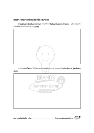 GAT ความคิดเชื่อมโยง (104)___________________________ โครงการแบรนดซัมเมอรแคมป 2013
ตัวอยางขอความที่มักจะใชเครื่องหมายผิด
เมื่อลมถูกบรรจุเขาไปในจรวดขวดน้ํา ทําใหเกิดการขับดันน้ําพนออกทางทายจรวด แลวสงผลใหเกิด
แรงในทิศทางตรงกันขามเรียกวา แรงผลัก
การเกิดแผนดินไหวจะทําใหเกิดความเสียหายเกิดขึ้นมากมาย อาทิเชน บานเรือนพังทลาย, ผูคนลมตาย
เปนตน
 