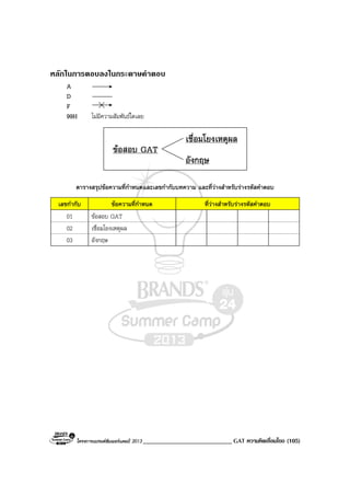 โครงการแบรนดซัมเมอรแคมป 2013 ____________________________ GAT ความคิดเชื่อมโยง (105)
หลักในการตอบลงในกระดาษคําตอบ
A
D
F
99H ไมมีความสัมพันธใดเลย
ขอสอบ GAT
เชื่อมโยงเหตุผล
อังกฤษ
ตารางสรุปขอความที่กําหนดและเลขกํากับบทความ และที่วางสําหรับรางรหัสคําตอบ
เลขกํากับ ขอความที่กําหนด ที่วางสําหรับรางรหัสคําตอบ
01 ขอสอบ GAT
02 เชื่อมโยงเหตุผล
03 อังกฤษ
 