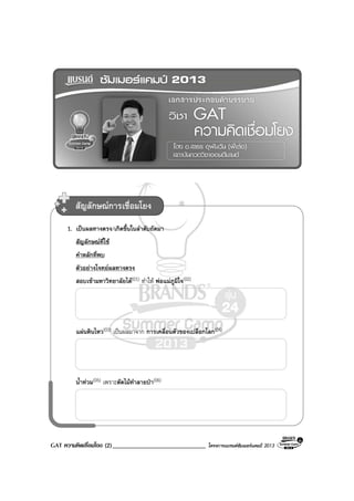 GAT ความคิดเชื่อมโยง (2)_____________________________ โครงการแบรนดซัมเมอรแคมป 2013
1. เปนผลทางตรง/เกิดขึ้นในลําดับถัดมา
สัญลักษณที่ใช
คําหลักที่พบ
ตัวอยางโจทยผลทางตรง
สอบเขามหาวิทยาลัยได(01) ทําให พอแมภูมิใจ(02)
แผนดินไหว(03) เปนผลมาจาก การเคลื่อนตัวของเปลือกโลก(04)
น้ําทวม(05) เพราะตัดไมทําลายปา(06)
สัญลักษณการเชื่อมโยง
 