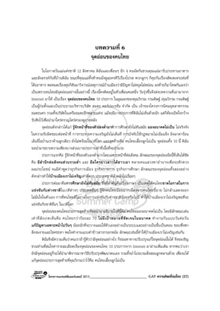 โครงการแบรนดซัมเมอรแคมป 2013______________________________ GAT ความคิดเชื่อมโยง (57)
บทความที่ 6
จุดออนของคนไทย
ในโอกาสวันแมแหงชาติ 12 สิงหาคม ดิฉันและเพื่อนๆ อีก 4 คนนัดกันชวนคุณแมมารับประทานอาหาร
และสังสรรคกันที่บานดิฉัน ขณะที่คุณแมทั้งหาคนนั่งดูละครทีวีเรื่องโปรด พวกลูกๆ ก็คุยกันเรื่องสัพเพเหระตอที่
โตะอาหาร พอหมดเรื่องคุยก็หันมาวิจารณเหตุการณบานเมืองวามีปญหาไมหยุดไมหยอน ลงทายก็มาโทษกันเองวา
เปนเพราะคนไทยมีจุดออนอยางนั้นอยางนี้ เรื่องนี้คงติดอยูในหัวเพื่อนคนหนึ่ง วันรุงขึ้นจึงสงบทความที่เอามาจาก
Internet มาให เปนเรื่อง จุดออนของคนไทย 10 ประการ ในมุมมองของคุณวิกรม กรมดิษฐ (คุณวิกรม กรมดิษฐ
เปนผูกอตั้งและเปนประธานบริหารบริษัท อมตะ คอรปอเรชัน จํากัด เปน เจาของโครงการนิคมอุตสาหกรรม
อมตะนคร รวมทั้งบริษัทในเครืออมตะอีกหลายแหง) แมจะมีบางประการที่ดิฉันไมเห็นดวยนัก แตก็ตองเปดใจกวาง
รับฟงไวเพื่อนํามาใครครวญไตรตรองดูภายหลัง
จุดออนดังกลาวไดแก รูจักหนาที่ของตัวเองต่ํามาก การศึกษายังไมทันสมัย มองอนาคตไมเปน ไมจริงจัง
ในความรับผิดชอบตอหนาที่ การกระจายความเจริญยังไมเต็มที่ การบังคับใชกฎหมายไมเขมแข็ง อิจฉาตารอน
เอ็นจีโอบานเราคานลูกเดียว ยังไมพรอมในเวทีโลก และสุดทายคือ คนไทยเลี้ยงลูกไมเปน จุดออนทั้ง 10 นี้ ดิฉัน
ขอนํามาขยายความเพียงบางสวนบางประการเทาที่เนื้อที่จะอํานวย
ประการแรกคือ รูจักหนาที่ของตัวเองต่ํามากโดยเฉพาะหนาที่ตอสังคม ลักษณะของจุดออนขอนี้ที่เห็นไดชัด
คือ มีสํานึกตอสังคมสวนรวมต่ํา และ มือใครยาวสาวไดสาวเอา หลายคนแสวงหาอํานาจเพื่อจะตักตวง
ผลประโยชน จนมีคําพูดวาธุรกิจการเมือง ธุรกิจราชการ ธุรกิจการศึกษา ลักษณะของจุดออนทั้งสองอยาง
ดังกลาวทําใหบานเมืองเราไมเจริญเทาที่ควร ประเทศชาติลาหลังไปเรื่อยๆ
ประการตอมาคือการศึกษายังไมทันสมัย ซึ่งที่สําคัญคือเรื่องภาษา เปนเหตุใหคนไทยขาดโอกาสในการ
แขงขันกับตางชาติในเวทีตางๆ ประเทศอื่นๆ รูจักคนไทยนอยมากเนื่องจากคนไทยขี้อาย ไมกลาแสดงออก
ไมมั่นใจในตัวเอง การที่คนไทยมีโอกาสในการแขงขันกับตางชาตินอยหรือไมมี ทําใหบานเมืองเราไมเจริญพอที่จะ
แขงขันกับชาติอื่นๆ ในเวทีโลก
จุดออนของคนไทยประการสุดทายที่ขอนํามาอธิบายในที่นี้คือ คนไทยมองอนาคตไมเปน โดยมีลักษณะเดน
เทาที่สังเกตเห็นคือ คนไทยกวารอยละ 70 ไมมีเปาหมายที่ชัดเจนในอนาคต ทํางานกันแบบวันตอวัน
แกปญหาเฉพาะหนาไปวันๆ นอยนักที่จะวางแผนใหตัวเองอยางเปนระบบและอยางเปนชั้นเปนตอน ชอบพึ่งพา
สิ่งงมงายและโชคชะตา พอใจทํางานแบบตําขาวสารกรอกหมอ ลักษณะเชนนี้ทําใหบานเมืองเราไมเจริญเชนกัน
ดิฉันจึงมีความเห็นวาคนเราถารูตัววามีจุดออนอยางไร ก็ยอมหาทางปรับปรุงแกไขจุดออนนั้นได จึงขอเชิญ
ชวนทานที่สนใจหารายละเอียดเรื่องจุดออนของคนไทย 10 ประการจาก Internet มาอานเพิ่มเติม หากพบวาเรา
ยังมีจุดออนอยูก็จะไดนํามาพิจารณาหาวิธีปรับปรุงพัฒนาตนเอง รวมทั้งนําไปอบรมสั่งสอนลูกหลานดวย เพื่อจะได
แกจุดออนประการสุดทายที่คุณวิกรมวาไวคือ คนไทยเลี้ยงลูกไมเปน
 