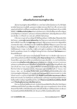 GAT ความคิดเชื่อมโยง (68) _____________________________ โครงการแบรนดซัมเมอรแคมป 2013
บทความที่ 9
เตรียมพรอมรับประชาคมเศรษฐกิจอาเซียน
เมื่อประชาคมเศรษฐกิจอาเซียนเกิดขึ้นในป พ.ศ. 2558 ไทยนาจะไดประโยชนหลายๆ ดาน ที่สําคัญคือ
ตลาดสินคาสงออกของเราจะเพิ่มขึ้น และคนของเราจะมีลูทางประกอบอาชีพกวางขวางขึ้น เพราะสามารถไป
ลงทุนทําธุรกิจหรือไปทํางานไดในทุกประเทศที่เปนสมาชิกอาเซียน เพื่อใหประโยชนหรือผลทางดานบวกเกิดขึ้น
ไดเต็มที่ เรามีสิ่งที่ตองเรงปรับปรุงพัฒนากันอยางจริงจังหลายอยาง ที่จริงเรื่องนี้มีหลายฝายทั้งภาครัฐและ
เอกชนไดพูดกันมานานพอสมควร แตคนของเรายังไมคอยจะตื่นตัวกันนัก แมขณะนี้ดูเหมือนจะสายเกินไป
เพราะอีกเพียง 3-4 ปก็จะเขา พ.ศ. 2558 แลว แตก็ยังดีกวาไมทําอะไรเลย
ถาพิจารณาจากผลทางดานบวกดังกลาวขางตนก็คงระบุไดเลยวา สิ่งที่ตองพัฒนาใหสอดคลองกันคือ
สินคาสงออก และความรูความสามารถของคนไทย สินคาออกของเราจะตองเปนเชนไรจึงจะแขงขันกับ
สินคาชาติอื่นได คําตอบก็คือ ตองมีคุณภาพสูงและตนทุนต่ํา สินคาออกของเราหลายรายการมีคูแขงที่เปน
ประเทศสมาชิกอาเซียน เราตองพัฒนากระบวนการผลิตทุกขั้นตอนใหไดสินคาที่มีคุณภาพ และหามาตรการลด
ตนทุนทุกๆ ขั้นตอนใหสินคาของเรามีตนทุนต่ํา เชน ขาว ตองปรับปรุงตั้งแตเรื่องการใชพันธุขาวที่เหมาะสม
กับพื้นที่แตละแหง การปลูก การเก็บเกี่ยว การสีขาว หาทางลดราคาเมล็ดพันธุ ราคาปุย สงเสริมการใชปุย
อินทรีย และลดตนทุนการขนสง ถาการผลิตสินคาแตละอยางดําเนินการในลักษณะนี้ สินคาสงออกของเรา
ตองแขงขันไดแนนอน
สําหรับเรื่องความรูความสามารถของคนไทยนั้น ก็ตองพิจารณาวาเราตองมีความรูความสามารถ
อะไรบางจึงจะแขงขันกับคนชาติอื่นได ที่เห็นไดชัดเจนก็คือ ทักษะภาษาอังกฤษ ซึ่งเปนภาษาที่ใชติดตอสื่อสาร
กับคนชาติอื่นๆ และหากสามารถใชภาษาของคนในประเทศกลุมอาเซียนไดอีก 1-2 ภาษาก็จะยิ่งไดเปรียบ
ความสามารถและทักษะในการบริหารจัดการและการเปนผูประกอบการก็สําคัญ เพราะหากเราจะประกอบ
ธุรกิจของเราเองก็ตองมีทักษะเหลานี้ ที่จริงเรื่องความรูและทักษะที่สําคัญและจําเปนสําหรับยุคที่โลกมีการเปด
เขตการคาเสรี (Free Trade Areas - FTA) มากขึ้นเรื่อยๆ นอกเหนือจากประชาคมเศรษฐกิจอาเซียน ไดมีผู
ศึกษาวิเคราะหสถานการณและรวบรวมไวเปน “ทักษะและความรูสําหรับยุคศตวรรษที่ 21” (Twenty First
Century Skills and Knowledge) ซึ่งเปนความรูความสามารถที่คนไทยจําเปนตองมีเพื่อรองรับการเปด
ประชาคมเศรษฐกิจอาเซียนเชนกัน อาทิ ความรูความเขาใจสังคมและวัฒนธรรมของประเทศตางๆ ความคิด
ริเริ่มสรางสรรค ความรูเรื่องเศรษฐกิจและการเงิน ทักษะดานเทคโนโลยีสารสนเทศและการสื่อสาร
ทักษะการทํางานรวมกัน ฯลฯ ดวยทักษะตางๆ เหลานี้ของคนไทย และดวยคุณภาพและตนทุนของสินคาออกของ
ไทยที่นอกเหนือจากจะมีคุณภาพสูงยังมีตนทุนต่ําดวย จะทําใหไทยสามารถแขงขันกับประเทศอื่นในอาเซียนได
และทําใหไทยยืนอยูในประชาคมอาเซียนไดอยางสงางาม
ที่กลาวมาเปนเรื่องสําคัญที่ตองเรงกระทํา สําหรับนักเรียนและนิสิตนักศึกษาซึ่งจะเปนกําลังสําคัญของ
ชาติยิ่งตองตระหนักในเรื่องนี้ และเรงพัฒนาตนเองใหมีความรูความสามารถและทักษะตางๆ ดังกลาวขางตน
ทักษะเหลานี้จะหวังพึ่งการเรียนในหองเรียนแตอยางเดียวไมได ตองใชเวลาวางใหเปนประโยชน อยาเสียเวลา
กับเกมคอมพิวเตอรหรือโทรศัพทมือถือใหมากนัก ตองแบงเวลาใหเปน ไมเชนนั้นจะเสียใจภายหลัง
 