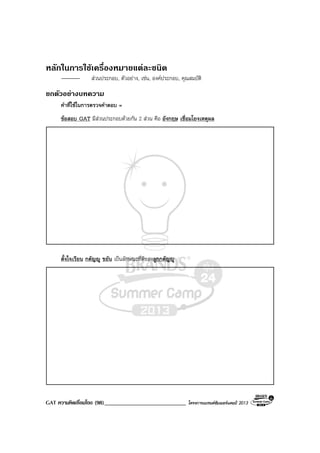 GAT ความคิดเชื่อมโยง (98)____________________________ โครงการแบรนดซัมเมอรแคมป 2013
หลักในการใชเครื่องหมายแตละชนิด
สวนประกอบ, ตัวอยาง, เชน, องคประกอบ, คุณสมบัติ
ยกตัวอยางบทความ
คําที่ใชในการตรวจคําตอบ =
ขอสอบ GAT มีสวนประกอบดวยกัน 2 สวน คือ อังกฤษ เชื่อมโยงเหตุผล
ตั้งใจเรียน กตัญู ขยัน เปนลักษณะที่ดีของลูกกตัญู
 