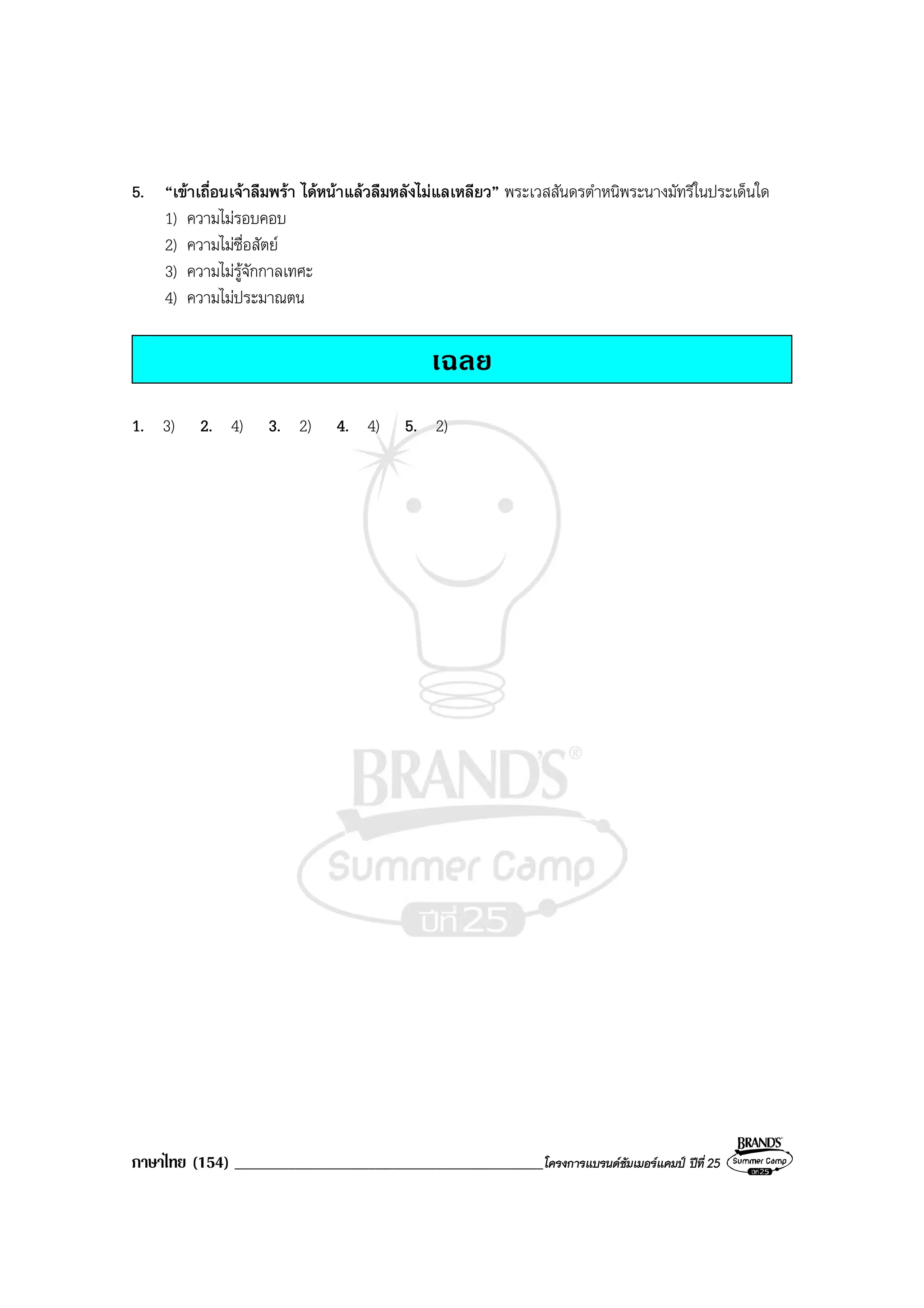 ภาษาไทย (154) ______________________________________________โครงการแบรนดซัมเมอรแคมป ปที่ 25
5. “เขาเถื่อนเจาลืมพรา ไดหนาแลวลืมหลังไมแลเหลียว” พระเวสสันดรตําหนิพระนางมัทรีในประเด็นใด
1) ความไมรอบคอบ
2) ความไมซื่อสัตย
3) ความไมรูจักกาลเทศะ
4) ความไมประมาณตน
เฉลย
1. 3) 2. 4) 3. 2) 4. 4) 5. 2)
 
