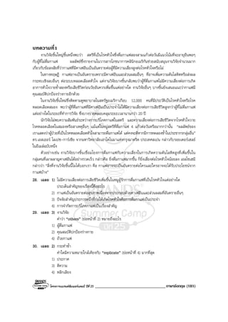 โครงการแบรนดซัมเมอรแคมป ปที่ 25 __________________________________ภาษาอังกฤษ (181)
บทความที่1
งานวิจัยชิ้นใหญชิ้นหนึ่งพบวา สตรีที่เปนโรคหัวใจซึ่งดื่มกาแฟสองสามแกวตอวันมีแนวโนมที่จะอายุยืนพอๆ
กับผูที่ไมดื่มกาแฟ ผลลัพธซึ่งรายงานในวารสารโภชนาการคลินิกอเมริกันชวยสนับสนุนงานวิจัยจํานวนมาก
เกี่ยวกับขอสงสัยที่วากาแฟที่มีคาเฟอีนเปนอันตรายตอผูที่มีความเสี่ยงสูงตอโรคหัวใจหรือไม
ในทางทฤษฎี กาแฟอาจเปนอันตรายเพราะมีคาเฟอีนและสวนผสมอื่นๆ ที่อาจเพิ่มความดันโลหิตหรือสงผล
กระทบเชิงลบอื่นๆ ตอระบบหลอดเลือดหัวใจ แตงานวิจัยบางชิ้นกลับพบวาผูที่ดื่มกาแฟไมมีความเสี่ยงตอการเกิด
อาการหัวใจวายซ้ําสองหรือเสียชีวิตกอนวัยอันควรเพิ่มขึ้นแตอยางใด งานวิจัยอื่นๆ บางชิ้นยังเสนอแนะวากาแฟมี
คุณสมบัติปกปองรางกายอีกดวย
ในงานวิจัยชิ้นใหมซึ่งติดตามดูพยาบาลในสหรัฐอเมริกาเกือบ 12,000 คนที่มีประวัติเปนโรคหัวใจหรือโรค
หลอดเลือดสมอง พบวาผูที่ดื่มกาแฟที่มีคาเฟอีนเปนประจําไมไดมีความเสี่ยงตอการเสียชีวิตสูงกวาผูที่ไมดื่มกาแฟ
แตอยางใดในระยะที่ทําการวิจัย ซึ่งบางรายคลอบคลุมระยะเวลานานกวา 20 ป
นักวิจัยไมพบความสัมพันธระหวางการบริโภคกาแฟในสตรี และความเสี่ยงตอการเสียชีวิตจากโรคหัวใจวาย
โรคหลอดเลือดในสมองหรือสาเหตุอื่นๆ แมแตในหมูสตรีที่ดื่มกาแฟ 4 แกวตอวันหรือมากกวานั้น “ผลลัพธของ
เราแสดงวาผูปวยที่เปนโรคหลอดเลือดหัวใจสามารถดื่มกาแฟได แตคงจะดีหากมีการทดลองซ้ําในประชากรกลุมอื่น”
ดร.เอสเธอร โลเปซ-การเซีย จากมหาวิทยาลัยเอาโตโนมาแหงกรุงมาดริด ประเทศสเปน กลาวกับรอยเตอรเฮลธ
ในอีเมลฉบับหนึ่ง
ตัวอยางเชน งานวิจัยบางชิ้นเชื่อมโยงการดื่มกาแฟกับความเสี่ยงในการเกิดความดันโลหิตสูงที่เพิ่มขึ้นใน
กลุมคนที่เผาผลาญคาเฟอีนไดอยางรวดเร็ว กลาวคือ ยิ่งดื่มกาแฟมากขึ้น ก็ยิ่งเสี่ยงตอโรคหัวใจนอยลง เอลโซเฮมี
กลาววา “สิ่งที่งานวิจัยชิ้นนี้ไมไดบอกเรา คือ กาแฟอาจจะเปนอันตรายตอใครและใครอาจจะไดรับประโยชนจาก
กาแฟบาง”
28. เฉลย 1) ไมมีความเสี่ยงตอการเสียชีวิตเพิ่มขึ้นในหมูผูรักการดื่มกาแฟที่เปนโรคหัวใจแตอยางใด
ประเด็นสําคัญของเรื่องนี้คืออะไร
2) กาแฟเปนอันตรายตอสุขภาพเนื่องจากประกอบดวยคาเฟอีนและสวนผสมที่อันตรายอื่นๆ
3) ปจจัยสําคัญประการหนึ่งที่กอใหเกิดโรคหัวใจคือการดื่มกาแฟเปนประจํา
4) การจํากัดการบริโภคกาแฟเปนเรื่องสําคัญ
29. เฉลย 3) งานวิจัย
คําวา “others” (ยอหนาที่ 2) หมายถึงอะไร
1) ผูดื่มกาแฟ
2) คุณสมบัติปกปองรางกาย
4) ถวยกาแฟ
30. เฉลย 2) กระทําซ้ํา
คําใดมีความหมายใกลเคียงกับ “replicate” (ยอหนาที่ 4) มากที่สุด
1) ประกาศ
3) ตีความ
4) หลีกเลียง
 