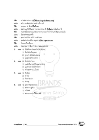 ภาษาอังกฤษ (176)__________________________________ โครงการแบรนดซัมเมอรแคมป ปที่ 25
ริตา : สวัสดีคะเอริก 5. ฉันไดยินมาวาคุณกําลังหางานอยู
เอริก : ครับ ผมเพิ่งไปสัมภาษณมาเมื่อวานนี้
ริตา : เหรอคะ 6. เปนยังไงบางคะ
เอริก : ผมวาผมทําไดดีนะ พวกเขาบอกวาจะ 7. ตัดสินใจภายในวันศุกรนี้
ริตา : วันศุกรนี้เหรอคะ ดูเหมือนวาพวกเขาตองการจางคนเร็วที่สุดเลยนะเนี่ย
เอริก : ใช ผมก็คิดอยางนั้น
ริตา : คุณนาจะมีโอกาสไดงานแคไหนคะ
เอริก : ผมคิดวานาจะมีโอกาสสูง 8. ผูจัดการดูจะชอบผม
ริตา : งั้นขอใหโชคดีนะคะ
เอริก : ขอบคุณมากครับ หวังวาคงจะสมพรปากนะ
5. เฉลย 3) ฉันไดยินมาวาคุณกําลังหางานอยู
1) ฉันวาฉันเห็นคุณนะ
2) ทุกอยางไปไดสวยไหมคะ
4) คุณยุงอยูหรือเปลาคะ
6. เฉลย 2) เปนยังไงบางคะ
1) คุณไปสัมภาษณที่ไหนมาเหรอคะ
3) คุณทําอยางนั้นไดยังไงคะ
4) ทําไมคุณทําแบบนั้นละ
7. เฉลย 1) ตัดสินใจ
2) จางผม
3) ตองการเวลา
4) ตรวจดู
8. เฉลย 4) ผูจัดการดูจะชอบผม
1) สํานักงานดูดีนะ
2) ผมโชคดี
3) พวกเขาอวยพรใหผมโชคดี
 