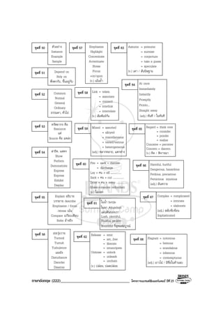 ภาษาอังกฤษ (222)__________________________________ โครงการแบรนดซัมเมอรแคมป ปที่ 25
Depend on
Rely on
พึ่งพากับ, ขึ้นอยูกับ
ชุดที่ 51
Common
Normal
General
Ordinary
ธรรมดา, ทั่วไป
ชุดที่ 52
ทรัพยากร คือ
Resource
แต
Source คือ แหลง
ชุดที่ 53
สาธิต, แสดง
Show
Perform
Demonstrate
Express
Express
Exhibit
Display
ชุดที่ 54
Explain อธิบาย
บรรยาย describe
Emphasize / focus
/stress เนน
Compare เปรียบเทียบ
Refer อางถึง
ชุดที่ 55
ชุดที่ 50 ตัวอยาง
Instance
Example
Sample
เธอวุนวาย
Turmoil
Tumult
Turbulence
เธอยัง
Disturbance
Disorder
Disarray
ชุดที่ 56
Emphasize
Highlight
Concentrate
Accentuate
Stress
Focus
+on/upon
(v.) เนนย้ํา
ชุดที่ 57
Link = relate.
= associate
= connect
= interlink
= interrelate
(v.) สัมพันธกัน
ชุดที่ 58
Mixed = assorted
= alloyed
= miscellaneous
= varied/various
= heterogeneous
(adj.) หลากหลาย, แตกตาง
ชุดที่ 59
Fire = sack = dismiss
= discharge
Lay + คน + off ...............
Sack + คน + out ...............
Drive + คน + away ...............
Make someone redundant
(v.) ไลออก
ชุดที่ 60
ในน้ํา fertile
ในนา Abundant
แผนดินของเรา
Lush, plentiful,
Fruitful, prolific
Bountiful ก็อุดมสมบูรณ
ชุดที่ 61
Release = emit
= set...free
= liberate
= emancipate
Unloose = unlock
= unleash
= unchain
(v.) ปลอย, ปลดปลอย
ชุดที่ 62
Assume = presume
= surmise
= conjecture
= take a guess
= speculate
(v.) เดา / สันนิษฐาน
ชุดที่ 63
At once
Immediately
Instantly
Promptly
Pronto...
Straight away
(adj.) ทันที / ในทันที
ชุดที่ 64
Regard = think over
= consider
= ponder
= realize
Conceive = perceive
Concern = discern
(v.) คิด / พิจารณา
ชุดที่ 65
Harmful, hurtful
Dangerous, hazardous
Perilous, precarious
Pernicious injurious
(adj.) อันตราย
ชุดที่ 66
Complex = complicated
= intricate
= elaborate
(adj.) สลับซับซอน
Sophisticated
ชุดที่ 67
Flagrant = notorious
= heinous
= scandalous
= infamous
= contemptuous
(adj.) ฉาวโฉ / มีชื่อในดานลบ
ชุดที่ 68
 