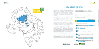 66 67
Inovação
STARTUP BRASIL
O StartUp Brasil, Programa Nacional de Aceleração de
Startups, é uma iniciativa do governo federal, criado
pelo Ministério da Ciência, Tecnologia, Inovações e
Comunicações (MCTIC) em parceria com aceleradoras,
para apoiar as empresas nascentes de base tecnológica,
as startups.
O StartUp Brasil integra o TI Maior, Programa Estratégico
de Software e Serviços de TI, que por sua vez é uma das
ações da Estratégia Nacional de Ciência, Tecnologia e
Inovação (ENCTI), que elege as TICs entre os programas
prioritários para impulsionar a economia brasileira.
A Softex como Gestora Operacional do Programa é
responsável pelo desenvolvimento e execução do plano
e cronograma das atividades que compõem o Programa
StartUp Brasil.
Foi uma Política Pública pioneira em 2012 por sua
característica de coinvestimento em parceria com a
iniciativa privada. Já foi reconhecida diversas vezes
como exemplo de política de empreendedorismo jovem
(Relatório Anual Ernest Young, 2013) e como a segunda
política mais inovadora do país (Prêmio ENAP, 2015). O
programa já executou cinco ciclos de aceleração - de
2013 a 2019 – apoiando 229 startups nas cinco turmas,
oriundas de 19 estados e 13 países.
O Startup Brasil é pioneiro na estruturação de um
ecossistema de inovação no país, uma parceria público
privada focada no fomento do empreendedorismo digital.
NÚMEROS DO PROGRAMA
Ao todo o programa recebeu 3.315 inscrições em todas
as chamadas, e 229 startups foram apoiadas e mais de
2.800 postos de trabalho foram criados. Das 229 startups
aceleradas pelo programa, 49 já registram um faturamento
anual superior a R$ 1 milhão.
3.315 INSCRIÇÕES
229 STARTUPS APOIADAS
Investimento Externo R$ 382.918.953,61
Investimento das Aceleradoras
R$ 9.380.000,00
Total de Investimento Externo +
Aceleradoras R$ 392.298.953,61
Fator Investimento Público x Privado
9,2x
Faturamento total do portfólio até
Setembro de 2019 R$ 177.477.322,00
Estimativa de Arrecadação em 2019
R$ 18.694.230,00
 