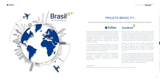 90 91
Internacional
PROJETO BRASIL IT+
1. Fonte: Site Apex-Brasil https://portal.apexbrasil.com.br/participe-dos-nossos-projetos-com-as-entidades-setoriais/
Mais do que um projeto de promoção comercial de exportações, uma estratégia de internacionalização de empresas
Há 14 anos, a Softex e a Agência Brasileira de Promoção de
Exportações e Investimentos (Apex-Brasil) desenvolvem o
Brasil IT+, projeto de promoção de exportação do setor
de software e serviços de TI. Sua proposta é promover
a expansão internacional das empresas deste segmento
estratégico, fomentando a competitividade do setor
e gerando negócios de valor agregado para a balança
comercial brasileira.
O processo de internacionalização engloba um conjunto
de ações contínuas que visam o acúmulo de conhecimento
e de relacionamentos no mercado externo. As ações
propostas estão focadas na preparação e no engajamento
das empresas no ecossistema global.
Alémdasaçõesparapromoçãocomercial,osinvestimentos
do Brasil IT+ possibilitaram a criação de importantes
iniciativas e programas completos de capacitação,
treinamento e incentivo às exportações das empresas
nacionais de TI.
Atuando não apenas como um projeto de promoção
comercial, mas como implementador de uma estratégia de
internacionalização de empresas, o Projeto Brasil IT+ tem
colaborado para ampliar o volume de exportações, para
aumentar a visibilidade da indústria brasileira de TI nos
principais mercados mundiais e também para fortalecer a
imagem do país como um centro de excelência no setor.
Desde o seu início, em 2005, o Projeto Setorial Brasil
IT+ colaborou para que o volume de exportações das
empresas participantes fosse ampliado em dez vezes.
Ele também contribuiu para a geração de empregos
especializados, agregando valor à pauta de exportação
nacional.
Os Projetos Setoriais fazem parte das ações da Apex-Brasil
que visam a promoção da indústria brasileira no mercado
internacional. O objetivo dos Projetos Setoriais é facilitar o
acesso das empresas brasileiras aos principais mercados
internacionais, prospectar oportunidades de negócios de
exportação e melhorar a percepção internacional sobre
as empresas, produtos e serviços brasileiros.1
 