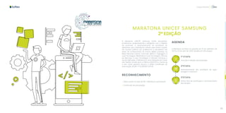 118 119
Capacitação
MARATONA UNICEF SAMSUNG
2ª EDIÇÃO
A Maratona UNICEF Samsung reúne estudantes,
professores, programadores e designers com o objetivo
de promover o desenvolvimento de protótipos de
aplicativos para dispositivos móveis para serem usados
em escolas públicas por professores e estudantes nas
áreas de conhecimento do Ensino Médio previstas na
Base Nacional Comum Curricular (BNCC): Linguagens e
suas Tecnologias, Matemática e suas Tecnologias, Ciências
da Natureza e suas Tecnologias e Ciências Humanas e
Sociais Aplicadas. A Maratona é uma realização do Fundo
das Nações Unidas para a Infância (UNICEF) e a Samsung
e tem como parceiro técnico a Softex (Certificado de
Autorização SECAP nº 03.005001/2019)
RECONHECIMENTO
• Bolsa auxilio no valor de R$ 1.000,00 por participante
• Certificado de participação
AGENDA
A Maratona acontece no período de 23 de setembro de
2019 a 23 de abril de 2020, dividida em três etapas:
1º ETAPA
Inscrição e seleção das propostas
2ºETAPA
Desenvolvimento dos protótipos de apps,
testagem e mentoria
3ºETAPA
Evento final de certificação e reconhecimento
das equipes
 