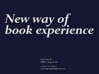 New way of 
book experience 
2014, 09, 01 
고종현 | Jong H. Ko 
c: 010 5137 0371 
e: goodgoingko@gmail.com 
 