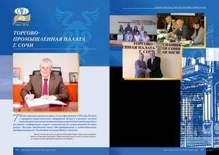 Т
оргово-промышленная палата г. Сочи образована в 1992 году. В связи
с курортно-туристической спецификой бизнеса в регионе палата
акцентируетвниманиенаорганизацииипроведениимеждународных
выставок, конференций, встреч, симпозиумов на самом высоком деловом
уровне. Палата объединяет более 300 предприятий и индивидуальных
предпринимателей. Руководит палатой Вадим Левченко.
Работа Сочинской палаты по привлечению инвестиций в город и регион органи-
зована на очень высоком уровне. Совместная деятельность власти и палаты позволи-
ла создать сильную законодательную базу для бизнеса.
Торгово-
промышленная палата
г. Сочи
Палата оказывает бизнесу широкий спектр услуг: товарная экспертиза, оценочная
деятельность, экспертиза страны происхождения товаров и оформление сертификатов
страны происхождения товаров, организация выставок и ярмарок, деловые миссии, ор-
ганизация встреч российских и иностранных предпринимателей, презентации. Набира-
юттемпыразвитиятакиеуслуги,какаккредитацияиностранныхфирм,бизнес-планиро-
вание, услуги по защите интеллектуальной собственности, разработка товарных знаков,
переводы, деловое образование и подготовка кадров. Торгово-промышленная палата
оказывает различные виды услуг иностранным компаниям, заинтересованным в разви-
тии или открытии бизнеса в кубанском регионе. Специалисты сочинской палаты оказы-
ваютюридическуюподдержкуиконсультациивобластироссийскогоимеждународного
права; разрабатывают и сопровождают внешнеэкономические контракты; фиксируют
обстоятельствафорс-мажора;оказываютвизовуюподдержку;помогаютвпоискепотен-
циальных партнеров; организовывают и проводят семинары, деловые встречи и миссии.
Торгово-промышленная палата г. Сочи содействует пробуждению интереса ин-
весторов к городу и региону, предоставляет достоверную информацию о возможно-
стях города-курорта, создает привлекательный имидж города и региона.
ТПП г. Сочи является учредителем городского муниципального фонда развития
малого предпринимательства, выставочной компании «Сочи–Экспо ТПП г. Сочи»,
выставочной компании «Соуд – Сочинские выставки». По инициативе ТПП создан
координационный Совет по поддержке малого предпринимательства, функциониру-
ет Совет по рекламе, Совет по оценочной деятельности, Совет директоров мини-от-
елей, Совет по страховой деятельности. В 2008 году в Италии (г. Римини) открылось
официальное представительство Торгово-промышленной палаты г. Сочи, которое
носит название «SOCI 2014». В структуре палаты успешно функционируют третей-
ский суд, центр содействия развитию малого предпринимательства, центр эксперти-
зы и оценки собственности и другие отделы.
102 103
Краевая система торгово-промышленных палат
Торгово-промышленная палата Краснодарского края Торгово-промышленная палата Краснодарского края
 