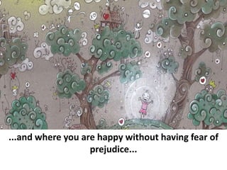 ...and where you are happy without having fear of
prejudice...
 