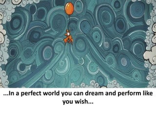 ...In a perfect world you can dream and perform like
you wish...
 