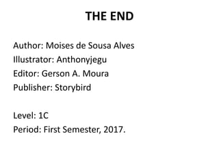 THE END
Author: Moises de Sousa Alves
Illustrator: Anthonyjegu
Editor: Gerson A. Moura
Publisher: Storybird
Level: 1C
Period: First Semester, 2017.
 