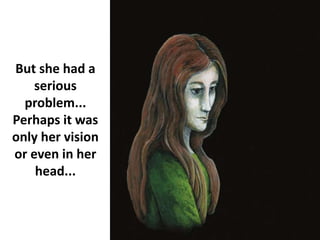 But she had a
serious
problem...
Perhaps it was
only her vision
or even in her
head...
 