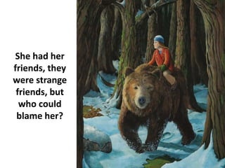 She had her
friends, they
were strange
friends, but
who could
blame her?
 