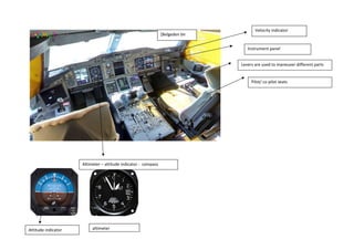 Velocity indicator
İnstrument panel
Levers are used to maneuver different parts
Pilot/ co pilot seats
[Belgeden bir
alıntı veya ilginç
Altimeter – attitude indicator - compass
Attitude indicator altimeter
 