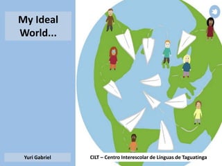 CILT – Centro Interescolar de Línguas de TaguatingaYuri Gabriel
My Ideal
World...
 