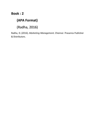 Book : 2
(APA Format)
(Radha, 2016)
Radha, D. (2016). Marketing Management. Chennai: Prasanna Publisher
& Distributors.
 