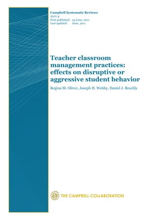 Campbell Systematic Reviews
2011:4
First published: 24 June, 2011
Last updated: June, 2011
Teacher classroom
management practices:
effects on disruptive or
aggressive student behavior
Regina M. Oliver, Joseph H. Wehby, Daniel J. Reschly
 