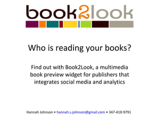 Who is reading your books? Find out with Book2Look, a multimedia book preview widget for publishers that integrates social media and analytics Hannah Johnson •  [email_address]  • 347-410-9791 