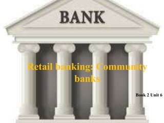 Retail banking: Community
banks
Book 2 Unit 6
 
