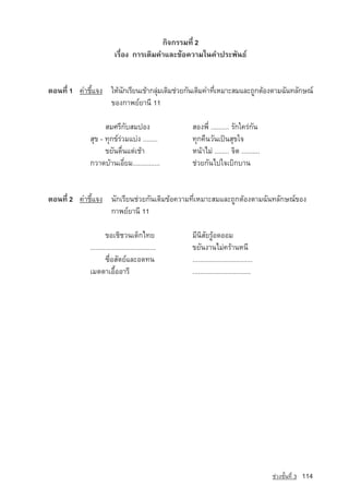 ¡Ô¨¡ÃÃÁ·Õè 2
                        àÃ×èÍ§ ¡ÒÃàµÔÁ¤ÓáÅÐ¢ˆÍ¤ÇÒÁã¹¤Ó»ÃÐ¾Ñ¹¸‹


µÍ¹·Õè 1 ¤ÓªÕéá¨§ ãËˆ¹¡àÃÕÂ¹à¢ˆÒ¡ÅØÁà´ÔÁª‡ÇÂ¡Ñ¹àµÔÁ¤Ó·ÕàËÁÒÐÊÁáÅÐ¶Ù¡µˆÍ§µÒÁ©Ñ¹·ÅÑ¡É³‹
                      Ñ            ‡                  è
                  ¢Í§¡Ò¾Â‹ÂÒ¹Õ 11

                   ÊÁÈÃÕ¡ÑºÊÁ»Í§		                    ÊÍ§¾Õè .......... ÃÑ¡ã¤Ã‡¡Ñ¹
             ÊØ¢ - ·Ø¡¢‹Ã‡ÇÁáº‡§ ........		           ·Ø¡¤×¹ÇÑ¹à»—¹ÊØ¢ã¨
                   ¢ÂÑ¹µ×è¹áµ‡àªˆÒ		                  Ë¹ˆÒäÁ‡ ........ ¨Ôµ ..........
             ¡ÇÒ´ºˆÒ¹àÍÕèÂÁ...............		          ª‡ÇÂ¡Ñ¹ä»ã¨àºÔ¡ºÒ¹


µÍ¹·Õè 2 ¤ÓªÕéá¨§ ¹Ñ¡àÃÕÂ¹ª‡ÇÂ¡Ñ¹àµÔÁ¢ˆÍ¤ÇÒÁ·ÕèàËÁÒÐÊÁáÅÐ¶Ù¡µˆÍ§µÒÁ©Ñ¹·ÅÑ¡É³‹¢Í§
                  ¡Ò¾Â‹ÂÒ¹Õ 11

                     ¢ÍàªÔ­ Ç¹à´ç¡ä·Â		
                             ª                        ÁÕ¹ÔÊÑÂÃÙˆÍ´ÍÍÁ
             ....................................		   ¢ÂÑ¹§Ò¹äÁ‡¤ÃˆÒ¹Ë¹Õ
                     «×èÍÊÑµÂ‹áÅÐÍ´·¹		               .................................
             àÁµµÒàÍ×éÍÍÒÃÕ			                        ................................




                                                                                          ª‡Ç§ªÑé¹·Õè 3   114
 