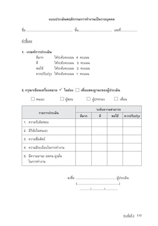 áºº»ÃÐàÁÔ¹¾ÄµÔ¡ÃÃÁ¡ÒÃ·Ó§Ò¹à»—¹ÃÒÂºØ¤¤Å

ª×èÍ ........................................................ ªÑé¹......................................... àÅ¢·Õè....................

¤ÓªÕéá¨§

1. à¡³±‹¡ÒÃ»ÃÐàÁÔ¹
        ´ÕÁÒ¡     	                   ãËˆÃÐ´Ñº¤Ðá¹¹           	4   ¤Ðá¹¹
        ´Õ        	                   ãËˆÃÐ´Ñº¤Ðá¹¹            3   ¤Ðá¹¹
        ¾Íãªˆ     	                   ãËˆÃÐ´Ñº¤Ðá¹¹            2   ¤Ðá¹¹
        ¤ÇÃ»ÃÑº»ÃØ§                  	ãËˆÃÐ´Ñº¤Ðá¹¹           	1   ¤Ðá¹¹


2. ¡ÃØ³Òà¢ÕÂ¹à¤Ã×èÍ§ËÁÒÂ  ã¹ª‡Í§                                   à¾×èÍáÊ´§°Ò¹Ð¢Í§¼Ùˆ»ÃÐàÁÔ¹

                µ¹àÍ§            		               ¼ÙˆÊÍ¹		                       ¼Ùˆ»¡¤ÃÍ§		                     à¾×èÍ¹

                                                                                      ÃÐ´Ñº¤ÇÒÁÊÒÁÒÃ¶
                   ÃÒÂ¡ÒÃ»ÃÐàÁÔ¹
                                                                   ´ÕÁÒ¡                ´Õ      ¾Íãªˆ ¤ÇÃ»ÃÑº»ÃØ§
  1. ¤ÇÒÁÃÑº¼Ô´ªÍº
  2. ÁÕÇÔ¹ÑÂã¹µ¹àÍ§
  3. ¤ÇÒÁ«×èÍÊÑµÂ‹
  4. ¤ÇÒÁÁÕÃÐàºÕÂºã¹¡ÒÃ·Ó§Ò¹
  5. ÁÕ¤ÇÒÁÁÒ¹Ð Í´·¹ ÁØ‡§ÁÑè¹
     ã¹¡ÒÃ·Ó§Ò¹


                                                     Å§ª×èÍ ................................................. ¼Ùˆ»ÃÐàÁÔ¹
                                                             (...................................................)
                                                                 ............./................/...............




                                                                                                                     ª‡Ç§ªÑé¹·Õè 3   117
 