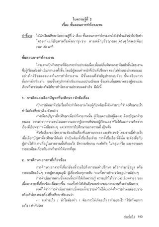 ãº¤ÇÒÁÃÙˆ·Õè 2
                                 àÃ×èÍ§ ¢Ñé¹µÍ¹¡ÒÃ·Óâ¤Ã§§Ò¹

¤ÓªÕéá¨§ ãËˆ¹Ñ¡àÃÕÂ¹ÈÖ¡ÉÒãº¤ÇÒÁÃÙˆ·Õè 2 àÃ×èÍ§ ¢Ñé¹µÍ¹¡ÒÃ·Óâ¤Ã§§Ò¹ãËˆà¢ˆÒã¨áÅˆÇ¹Óä»¨Ñ´·Ó
         â¤Ã§§Ò¹á¡ˆ ปั ญ หาËÃ× Í ¾Ñ ² ¹ÒªØ Á ª¹ µÒÁËÅÑ ¡ ปรั ช ญา¢Í§àÈÃÉ°¡Ô ¨ ¾Íà¾Õ Â §
         àÇÅÒ 30 ¹Ò·Õ

¢Ñé¹µÍ¹¡ÒÃ·Óâ¤Ã§§Ò¹
              â¤Ã§§Ò¹à»—¹¡Ô¨¡ÃÃÁ·ÕµÍ§¡ÃÐ·ÓÍÂ‡Ò§µ‡Íà¹×Í§ µÑ§áµ‡àÃÔÁµˆ¹¨¹¡ÃÐ·Ñ§àÊÃç¨ÊÔ¹â¤Ã§§Ò¹
                                    è ˆ                è é          è          è    é
«Öè§¼ÙˆàÃÕÂ¹µˆÍ§´Óà¹Ô¹¡ÒÃàÍ§·Ñé§ÊÔé¹ â´ÂÁÕ¼ÙˆÊÍ¹·ÓË¹ˆÒ·Õèà»—¹·Õè»ÃÖ¡ÉÒ ¤ÍÂãËˆ¤Óá¹Ð¹ÓàÊ¹Íá¹Ð
ÍÂ‡Ò§ã¡ÅˆªÔ´µÅÍ´àÇÅÒã¹¡ÒÃ·Óâ¤Ã§§Ò¹ ÁÕ¢Ñé¹µÍ¹·Õèสำคัญ»ÃÐ¡Íº´ˆÇÂ ¢Ñé¹àµÃÕÂÁ¡ÒÃ
¢Ñé¹¡ÒÃ´Óà¹Ô¹§Ò¹ áÅÐ¢Ñé¹ÊÃØ»¡ÒÃ´Óà¹Ô¹§Ò¹áÅÐ»ÃÐàÁÔ¹¼Å «Öè§áµ‡ÅÐ¢Ñé¹º·ºÒ·¢Í§¼ÙˆÊÍ¹áÅÐ
àÃÕÂ¹·Õè¨Ðª‡ÇÂÊ‡§àÊÃÔÁãËˆ¡ÒÃ·Óâ¤Ã§§Ò¹»ÃÐÊº¼ÅÊÓàÃç¨ ÁÕ´Ñ§¹Õé

1. ¡ÒÃ¤Ô´áÅÐàÅ×Í¡ปัญหา·Õè¨ÐÈÖ¡ÉÒ / ËÑÇ¢ˆÍàÃ×èÍ§
              à»—¹¡ÒÃ¤Ô´ËÒËÑÇ¢ˆÍàÃ×Í§·Õ¨Ð·Óâ¤Ã§§Ò¹ â´Â¼ÙàÃÕÂ¹µˆÍ§µÑ§µˆ¹¤Ó¶ÒÁ·ÕÇÒ ¨ÐÈÖ¡ÉÒÍÐäÃ
                                   è è                    ˆ          é               è‡
·ÓäÁµˆÍ§ÈÖ¡ÉÒàÃ×èÍ§´Ñ§¡Å‡ÒÇ
              ¡ÒÃàÅ×Í¡ปัญหา·Õ¨ÐÈÖ¡ÉÒà¾×Í·Óâ¤Ã§§Ò¹¹Ñ¹ ¼ÙàÃÕÂ¹¤ÇÃà»—¹¼Ù¤´áÅÐàÅ×Í¡ปัญหา´ˆÇÂ
                              è          è              é ˆ                  ˆ Ô
µ¹àÍ§ ÍÒ¨ÁÒ¨Ò¡¤ÇÒÁÊ¹ã¨áÅÐ¤ÇÒÁÍÂÒ¡ÃÙˆÍÂÒ¡àËç¹¢Í§¼ÙˆàÃÕÂ¹àÍ§ ËÃ×Íä´ˆá¹Ç¤ÇÒÁ¤Ô´¨Ò¡
àÃ×èÍ§·ÕèàÃÕÂ¹¨Ò¡Ë¹Ñ§Ê×Íµ‡Ò§æ áÅÐ¨Ò¡¡ÒÃä»ÈÖ¡ÉÒ¹Í¡Ê¶Ò¹·Õè à»—¹µˆ¹
              ËÑÇ¢ˆÍàÃ×Í§¢Í§â¤Ã§§Ò¹ µˆÍ§à»—¹àÃ×Í§·Õà©¾ÒÐà¨ÒÐ¨§ áÅÐªÑ´à¨¹Ç‡Òâ¤Ã§§Ò¹¹Õ·ÓÍÐäÃ
                       è                       è è                                            é
àÁ×èÍàÅ×Í¡ปัญหา·Õè¨ÐÈÖ¡ÉÒä´ˆáÅˆÇ ¨Óà»—¹µˆÍ§µÑé§ª×èÍàÃ×èÍ§´ˆÇÂ ¡ÒÃµÑé§ª×èÍàÃ×èÍ§·Õè´Õ¹Ñé¹ ¨ÐµˆÍ§Ê×èÍ¡Ñº
¼ÙˆÍ‡Ò¹ä´ˆÇ‡Ò§Ò¹·ÕèÍÂÙ‡ã¹ÃÒÂ§Ò¹¹Ñé¹¤×ÍÍÐäÃ ÁÕ¤ÇÒÁªÑ´à¨¹ ¡Ð·Ñ´ÃÑ´ äÁ‡¤ÅØÁà¤Ã×Í áÅÐ¤ÇÃºÍ¡
ÃÒÂÅÐàÍÕÂ´à¡ÕèÂÇ¡Ñº§Ò¹·Õè¨Ð·ÓãËˆÁÒ¡·ÕèÊØ´

2. ¡ÒÃÈÖ¡ÉÒàÍ¡ÊÒÃ·Õèà¡ÕèÂÇ¢ˆÍ§
           ¡ÒÃÈÖ¡ÉÒàÍ¡ÊÒÃ·Õèà¡ÕèÂÇ¢ˆÍ§¹ÕéÃÇÁä»¶Ö§¡ÒÃ¢Í¤Ó»ÃÖ¡ÉÒ ËÃ×Í¡ÒÃËÒ¢ˆÍÁÙÅ ËÃ×Í
ÃÒÂÅÐàÍÕÂ´Í×è¹æ ¨Ò¡¼Ùˆ·Ã§¤Ø³ÇØ²Ô ¼Ùˆà¡ÕèÂÇ¢ˆÍ§·Ø¡ÃÐ´Ñº ÃÇÁ·Ñé§¡ÒÃÊÓÃÇ¨ÇÑÊ´ØÍØ»¡Ã³‹µ‡Ò§æ
           ¡ÒÃ´Óà¹Ô¹§Ò¹µÒÁ¢Ñé¹µÍ¹¹Õé¨Ð·ÓãËˆà¡Ô´¤ÇÒÁÃÙˆ ¤ÇÒÁà¢ˆÒã¨ã¹ÃÒÂÅÐàÍÕÂ´µ‡Ò§æ ¢Í§
à¹×éÍËÒÊÒÃÐ·Õèà¡ÕèÂÇ¢ˆÍ§à¾ÔèÁÁÒ¡¢Öé¹ ÃÇÁ·Ñé§·ÓãËˆàËç¹¶Ö§¢Íº¢‡ÒÂ¢Í§ÀÒÃÐ§Ò¹·Õè¨Ð´Óà¹Ô¹¡ÒÃ
           ¼Å·Õä´ˆ¨Ò¡¡ÒÃ´Óà¹Ô¹§Ò¹µÒÁ¢Ñ¹µÍ¹¹Õé ¨Ðª‡ÇÂ·ÓãËˆä´ˆá¹Ç¤Ô´ã¹¡ÒÃ¡ÓË¹´¢Íº¢‡ÒÂ
                  è                         é
ËÃ×Íà¤ˆÒâ¤Ã§¢Í§àÃ×èÍ§·Õè¨ÐÈÖ¡ÉÒªÑ´à¨¹Ç‡Ò
           - ¨Ð·ÓÍÐäÃ / ·ÓäÁµˆÍ§·Ó / µˆÍ§¡ÒÃãËˆà¡Ô´ÍÐäÃ / ·ÓÍÂ‡Ò§äÃ / ãªˆ·ÃÑ¾ÂÒ¡Ã
ÍÐäÃ / ·Ó¡Ñºã¤Ã

                                                                                      ª‡Ç§ªÑé¹·Õè 3   143
 