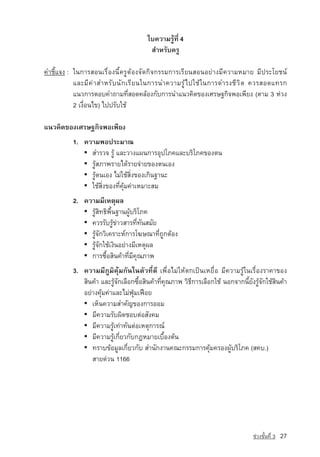 ãº¤ÇÒÁÃÙˆ·Õè 4
                                            ÊÓËÃÑº¤ÃÙ

¤ÓªÕéá¨§ : ã¹¡ÒÃÊÍ¹àÃ×èÍ§¹Õé¤ÃÙµˆÍ§¨Ñ´¡Ô¨¡ÃÃÁ¡ÒÃàÃÕÂ¹ÊÍ¹ÍÂ‡Ò§ÁÕ¤ÇÒÁËÁÒÂ ÁÕ»ÃÐâÂª¹‹
           áÅÐÁ Õ ¤ ‡ Ò ÊÓËÃ Ñ º ¹ Ñ ¡ àÃ Õ Â ¹ã¹¡ÒÃ¹Ó¤ÇÒÁÃ Ù ˆ ä »ãª ˆ ã ¹¡ÒÃ´ÓÃ§ª Õ Ç Ô µ ¤ÇÃÊÍ´á·Ã¡
           á¹Ç¡ÒÃµÍº¤Ó¶ÒÁ·ÕèÊÍ´¤ÅˆÍ§¡Ñº¡ÒÃ¹Óá¹Ç¤Ô´¢Í§àÈÃÉ°¡Ô¨¾Íà¾ÕÂ§ (µÒÁ 3 Ë‡Ç§
           2 à§×èÍ¹ä¢) ä»»ÃÑºãªˆ

á¹Ç¤Ô´¢Í§àÈÃÉ°¡Ô¨¾Íà¾ÕÂ§
            1. ¤ÇÒÁ¾Í»ÃÐÁÒ³
               ▪ ÊÓÃÇ¨ ÃÙˆ áÅÐÇÒ§á¼¹¡ÒÃÍØ»âÀ¤áÅÐºÃÔâÀ¤¢Í§µ¹
               ▪ ÃÙˆÊÀÒ¾ÃÒÂä´ˆÃÒÂ¨‡ÒÂ¢Í§µ¹àÍ§
               ▪ ÃÙˆµ¹àÍ§ äÁ‡ãªˆÊÔè§¢Í§à¡Ô¹°Ò¹Ð
               ▪ ãªˆÊÔè§¢Í§·Õè¤ØˆÁ¤‡ÒàËÁÒÐÊÁ
            2. ¤ÇÒÁÁÕàËµØ¼Å
               ▪ ÃÙˆÊÔ·¸Ô¾×é¹°Ò¹¼ÙˆºÃÔâÀ¤
               ▪ ¤ÇÃÃÑºÃÙˆ¢‡ÒÇÊÒÃ·Õè·Ñ¹ÊÁÑÂ
               ▪ ÃÙˆ¨Ñ¡ÇÔà¤ÃÒÐË‹¡ÒÃâ¦É³Ò·Õè¶Ù¡µˆÍ§
               ▪ ÃÙˆ¨Ñ¡ãªˆà§Ô¹ÍÂ‡Ò§ÁÕàËµØ¼Å
               ▪ ¡ÒÃ«×éÍÊÔ¹¤ˆÒ·ÕèÁÕ¤Ø³ÀÒ¾
            3. ¤ÇÒÁÁÕÀÙÁÔ¤ØˆÁ¡Ñ¹ã¹µÑÇ·Õè´Õ à¾×èÍäÁ‡ใหµ¡à»—¹àËÂ×èÍ ÁÕ¤ÇÒÁÃÙˆã¹àÃ×èÍ§ÃÒ¤Ò¢Í§
               ÊÔ¹¤ˆÒ áÅÐÃÙˆ¨Ñ¡àÅ×Í¡«×éÍÊÔ¹¤ˆÒ·Õè¤Ø³ÀÒ¾ ÇÔ¸Õ¡ÒÃàÅ×Í¡ãªˆ ¹Í¡¨Ò¡¹ÕéÂÑ§ÃÙˆ¨Ñ¡ãªˆÊÔ¹¤ˆÒ
               ÍÂ‡Ò§¤ØˆÁ¤‡ÒáÅÐäÁ‡¿Ø‚Áà¿ÞÍÂ
               ▪ àËç¹¤ÇÒÁสำคัญ¢Í§¡ÒÃÍÍÁ
               ▪ ÁÕ¤ÇÒÁÃÑº¼Ô´ªÍºµ‡ÍÊÑ§¤Á
               ▪ ÁÕ¤ÇÒÁÃÙˆà·‡Ò·Ñ¹µ‡ÍàËµØ¡ÒÃ³‹
               ▪ ÁÕ¤ÇÒÁÃÙˆà¡ÕèÂÇ¡Ñº¡®ËÁÒÂàº×éÍ§µˆ¹
               ▪ ·ÃÒº¢ˆÍÁÙÅà¡ÕèÂÇ¡Ñº ÊÓ¹Ñ¡§Ò¹¤³Ð¡ÃÃÁ¡ÒÃ¤ØˆÁ¤ÃÍ§¼ÙˆºÃÔâÀ¤ (Ê¤º.)
                  ÊÒÂ´‡Ç¹ 1166




                                                                                       ª‡Ç§ªÑé¹·Õè 3   27
 