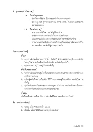 2. ¤Ø³¸ÃÃÁ¡Ó¡Ñº¤ÇÒÁÃÙˆ
               2.1        à§×èÍ¹ä¢คุณธรรม
                          -	 มีสติในการใช้ชีวิต รู้จักผิดชอบชั่วดีในการคิด พูด ทำ
                          -	 มี ค วามเพี ย ร ความรั บ ผิ ด ชอบ ความอดทน ในการเขี ย นรายงาน
                          	 อย่างสร้างสรรค์
               2.2        à§×èÍ¹ä¢¤ÇÒÁÃÙˆ
                          -	 ÊÒÁÒÃ¶Í‡Ò¹¨Ñºã¨¤ÇÒÁÊÓ¤Ñ­ ä´ˆ¤Ãº¶ˆÇ¹
                                                       ญ
                          -	 ÅÓ´Ñº¤ÇÒÁ¤Ô´ã¹¡ÒÃàÅ‡ÒàÃ×èÍ§ä´ˆÍÂ‡Ò§à»—¹¢Ñé¹µÍ¹
                          -	 à¢ÕÂ¹¤ÇÒÁàÃÕÂ§ä´ˆÍÂ‡Ò§¶Ù¡µˆÍ§µÒÁËÅÑ¡äÇÂÒ¡Ã³‹ÀÒÉÒä·Â
                          -	 ¡ÒÃ¹ÓàÊ¹Íà»—¹ä»ÍÂ‡Ò§ÊÃˆÒ§ÊÃÃ¤‹ ·ÓãËˆà¡Ô´áÃ§ºÑ¹´ÒÅã¨ã¹¡ÒÃãªˆªÇµ
                                                                                         ÕÔ
                          	 ÍÂ‡Ò§¾Íà¾ÕÂ§ áÅÐ¹Óä»ÊÙ‡¤ÇÒÁÊØ¢Ã‡ÇÁ¡Ñ¹

¡Ô¨¡ÃÃÁ¡ÒÃàÃÕÂ¹ÃÙˆ
           ¢Ñé¹¹Ó
           1. ¤ÃÙ Í‡Ò¹¹Ô·Ò¹àÃ×èÍ§ “¾ÃÐÃÒªÒ·Õè 1 ã¹âÅ¡” ¹Ñ¡àÃÕÂ¹ª‡ÇÂ¡Ñ¹ÊÃØ»ã¨¤ÇÒÁÊÓคัญ
                â´Â¤ÃÙãªˆ¤Ó¶ÒÁà»—¹àÃ×èÍ§à¡ÕèÂÇ¡Ñºã¤Ã ÁÕá¹Ç¤Ô´สำคัญÍÂ‡Ò§äÃ
           2. ¤ÃÙ·º·Ç¹¤ÇÒÁÃÙˆ ¡ÒÃÊÃØ»ã¨¤ÇÒÁสำคัญ
           ¢Ñé¹ãËˆ»ÃÐÊº¡ÒÃ³‹
           1. ¹Ñ¡àÃÕÂ¹Í‡Ò¹ãº¤ÇÒÁÃÙˆàÃ×èÍ§·ÕèÁÒáÅÐËÅÑ¡á¹Ç¤Ô´àÈÃÉ°¡Ô¨¾Íà¾ÕÂ§ àÅ‡Ò·ÕèÁÒáÅÐ
                ÊÃØ»ã¨¤ÇÒÁสำคัญ
           2. áº‡§¡ÅØ‡Á¹Ñ¡àÃÕÂ¹Í‡Ò¹àÃ×èÍ§ÊÑé¹ “ÇÔ¶ÕªÕÇÔµáººàÈÃÉ°¡Ô¨¾Íà¾ÕÂ§” áÅÐ¨Ñºã¨¤ÇÒÁ
                สำคัญ
           3. ÊØ‡Á¹Ñ¡àÃÕÂ¹àÅ‡ÒàÃ×èÍ§ÊÀÒ¾¤ÇÒÁà»—¹ÍÂÙ‡¢Í§¹Ñ¡àÃÕÂ¹ áÅÐ¹Ñ¡àÃÕÂ¹¤¹Í×è¹áÊ´§
                ¤ÇÒÁ¤Ô´àËç¹µÒÁËÅÑ¡á¹Ç¤Ô´àÈÃÉ°¡Ô¨¾Íà¾ÕÂ§
           ¢Ñé¹ÊÃØ»
           ¹Ñ¡àÃÕÂ¹à¢ÕÂ¹¤ÇÒÁàÃÕÂ§ àÃ×èÍ§ ¡ÒÃ´Óà¹Ô¹ªÕÇÔµอยาง¾Íà¾ÕÂ§ของขาพเจา

Ê×èÍ / áËÅ‡§การàÃÕÂ¹ÃÙˆ
           1. ¹Ô·Ò¹ àÃ×èÍ§ “¾ÃÐÃÒªÒ·Õè 1 ã¹âÅ¡”
           2. àÃ×èÍ§ÊÑé¹ àÃ×èÍ§ “ÇÔ¶ÕªÕÇÔµáººàÈÃÉ°¡Ô¨¾Íà¾ÕÂ§”




                                                                               ª‡Ç§ªÑé¹·Õè 3   38
 