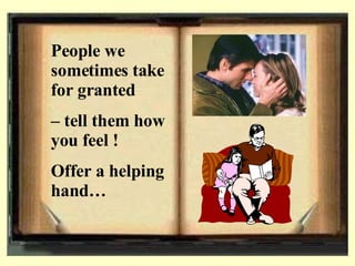 People we sometimes take for granted –  tell them how you feel !  Offer a helping hand… 