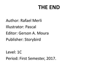 THE END
Author: Rafael Merli
Illustrator: Pascal
Editor: Gerson A. Moura
Publisher: Storybird
Level: 1C
Period: First Semester, 2017.
 