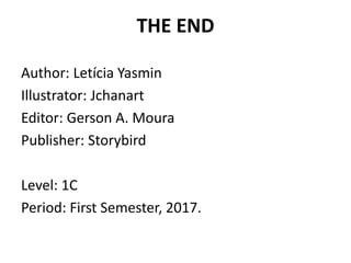 THE END
Author: Letícia Yasmin
Illustrator: Jchanart
Editor: Gerson A. Moura
Publisher: Storybird
Level: 1C
Period: First Semester, 2017.
 