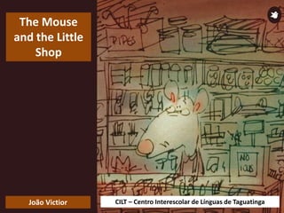 CILT – Centro Interescolar de Línguas de Taguatinga
The Mouse
and the Little
Shop
João Victior
 