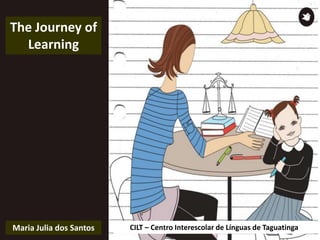 CILT – Centro Interescolar de Línguas de Taguatinga
The Journey of
Learning
Maria Julia dos Santos
 