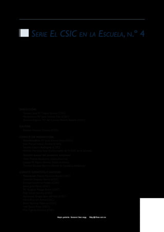 Serie El CSIC en la Escuela, n.º 4




Dirección:
  Director: José M.ª López Sancho (CSIC)
  Vicedirectora: M.ª José Gómez Díaz (CSIC)
  Directora Adjunta: M.ª del Carmen Refolio Refolio (CSIC)

EditoR:
  Esteban Moreno Gómez (CSIC)

Comité de Redacción:
  Coordinadora: M.ª José Gómez Díaz (CSIC)
  José Manuel López Álvarez (CSIC)
  Salomé Cejudo Rodríguez (CSIC)
  Alfredo Martínez Sanz (Colaborador de El CSIC en la Escuela)
   Comité asesor del presente volumen:
   Elena Puente Alcubierre (Gijón, Asturias)
   Joaquin M. Rayón Álvarez (Gijón, Asturias)
   Trinidad Sánchez Barrera (Alcalá de Guadaíra, Andalucía)

Comité científico AsesoR:
  Presidente: Martín Martínez Ripoll (CSIC)
  Gerardo Delgado Barrio (CSIC)
  Enrique Gutierrez-Puebla (CSIC)
  Jaime Julve Pérez (CSIC)
  M.ª Ángeles Monge Bravo (CSIC)
  Pilar López Sancho (CSIC)
  Almudena Orejas Saco del Valle (CSIC)
  María Ruiz del Árbol (CSIC)
  Javier Sánchez Palencia (CSIC)
  Inés Sastre Prats (CSIC)
  Pilar Tigeras Sánchez (CSIC)

                                 Copia gratuita. Personal free copy   http://libros.csic.es
 