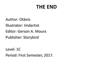 THE END
Author: Otávio
Illustrator: Imdartist
Editor: Gerson A. Moura
Publisher: Storybird
Level: 1C
Period: First Semester, 2017.