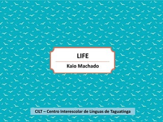 LIFE
Kaio Machado
CILT – Centro Interescolar de Línguas de Taguatinga
 