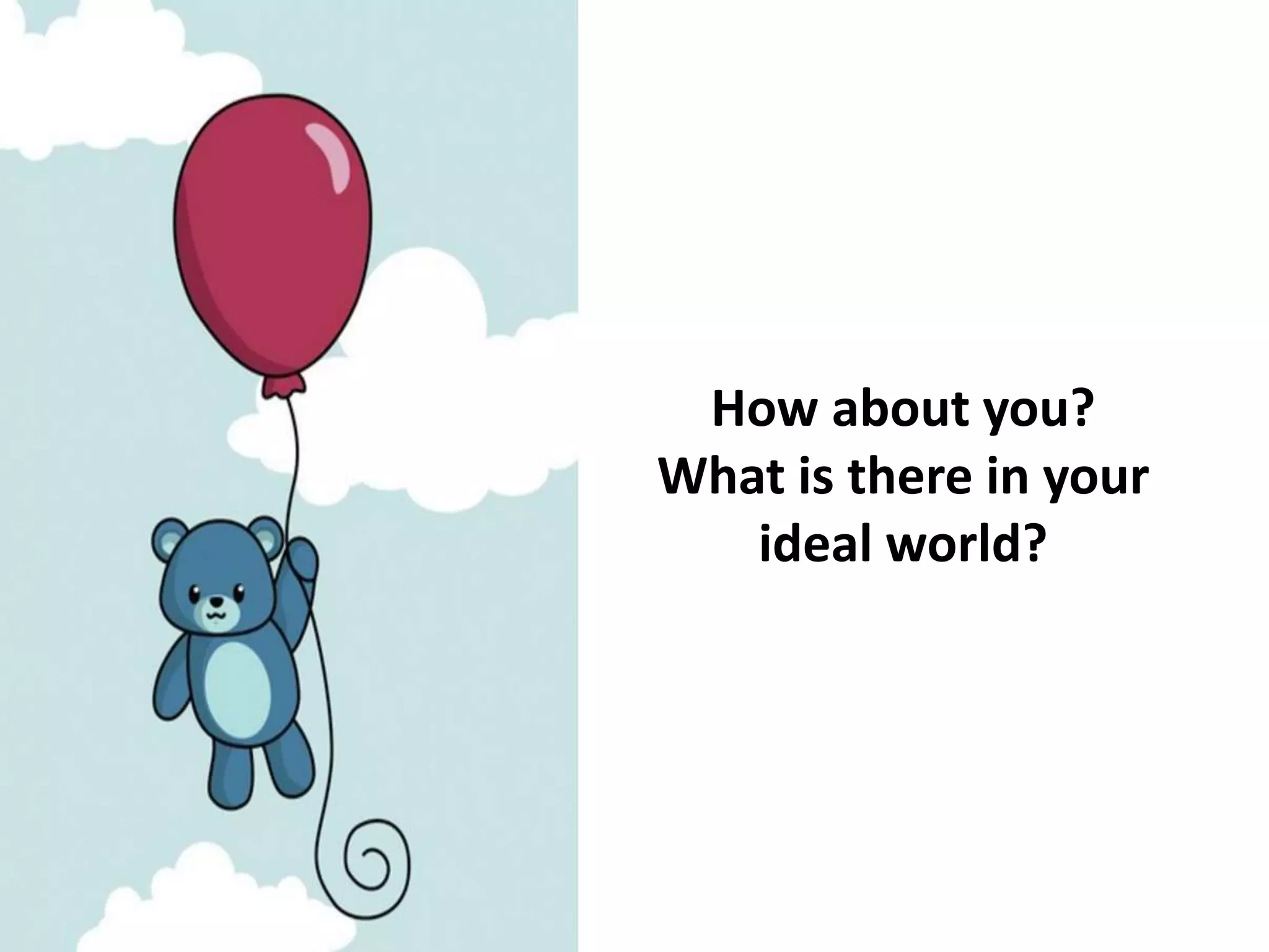 How about you?
What is there in your
ideal world?