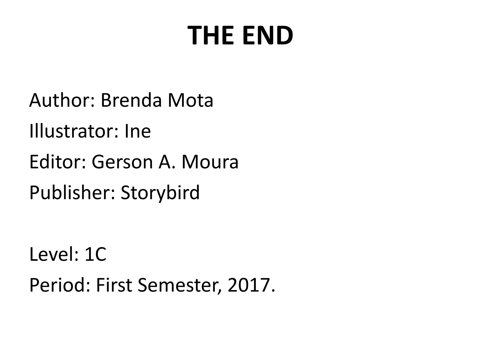THE END
Author: Brenda Mota
Illustrator: Ine
Editor: Gerson A. Moura
Publisher: Storybird
Level: 1C
Period: First Semester, 2017.
