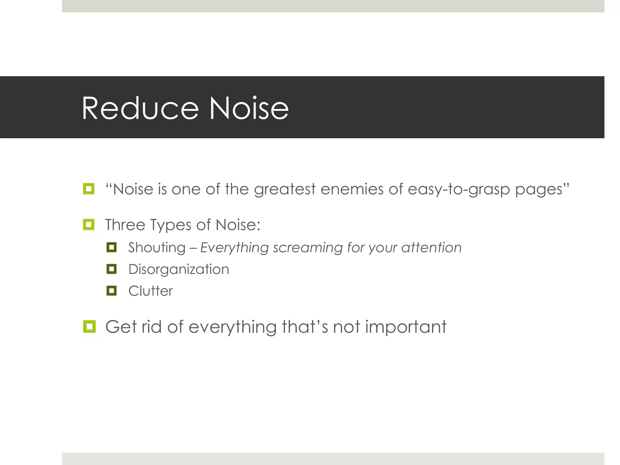 Reduce Noise
 “Noise is one of the greatest enemies of easy-to-grasp pages”
 Three Types of Noise:
 Shouting – Everything screaming for your attention
 Disorganization
 Clutter
 Get rid of everything that’s not important
 