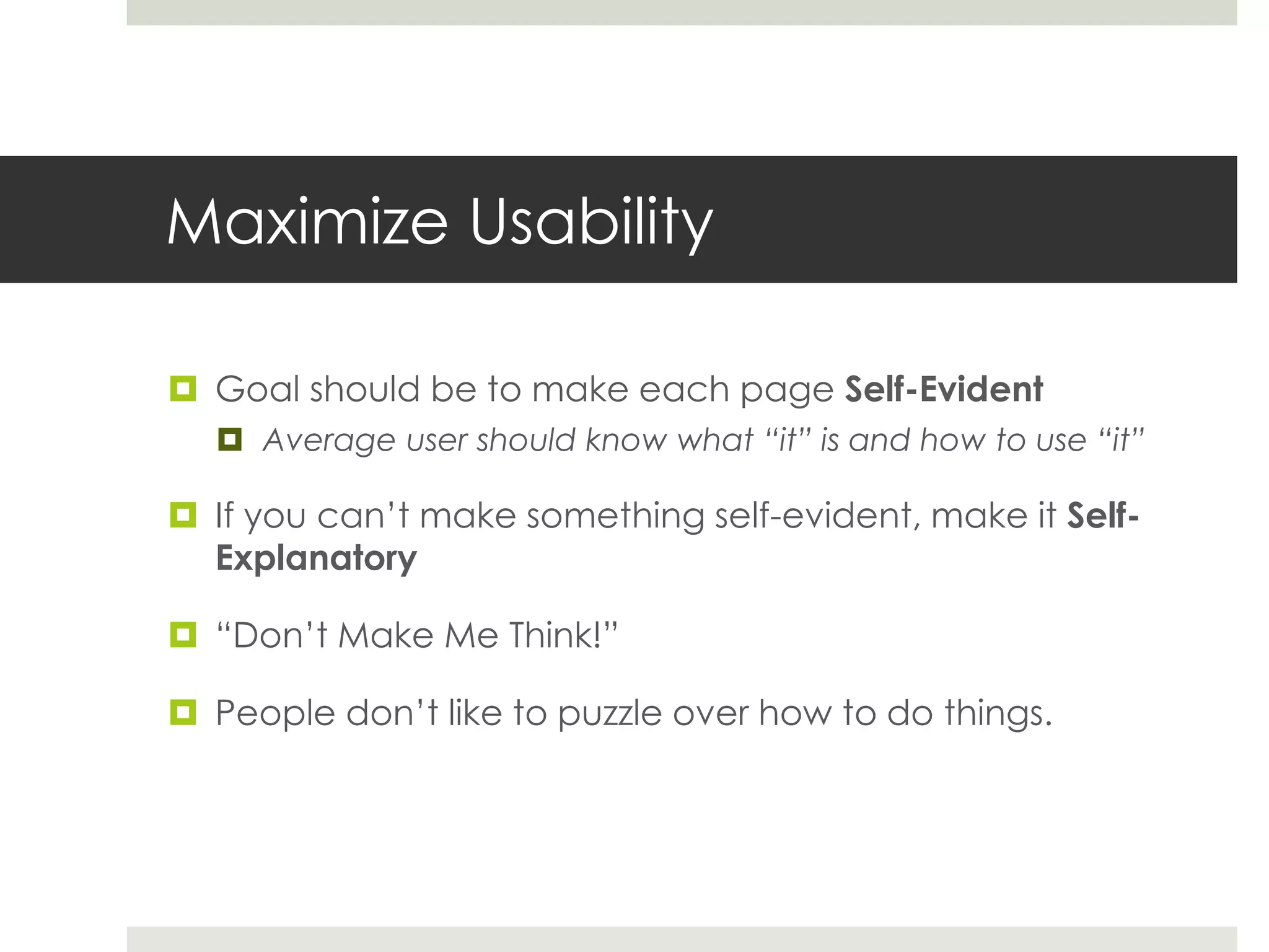 Maximize Usability
 Goal should be to make each page Self-Evident
 Average user should know what “it” is and how to use “it”
 If you can’t make something self-evident, make it Self-
Explanatory
 “Don’t Make Me Think!”
 People don’t like to puzzle over how to do things.
 