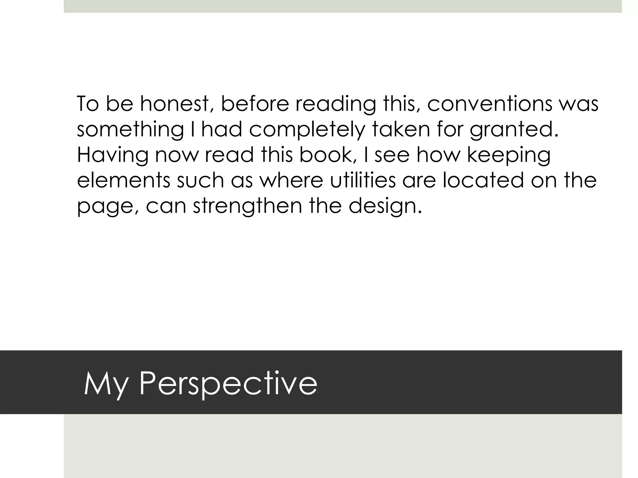 My Perspective
To be honest, before reading this, conventions was
something I had completely taken for granted.
Having now read this book, I see how keeping
elements such as where utilities are located on the
page, can strengthen the design.
 