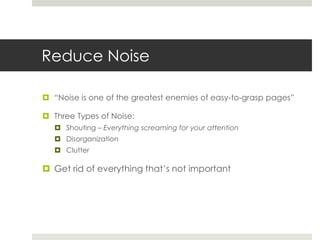 Reduce Noise
 “Noise is one of the greatest enemies of easy-to-grasp pages”
 Three Types of Noise:
 Shouting – Everything screaming for your attention
 Disorganization
 Clutter
 Get rid of everything that’s not important
 