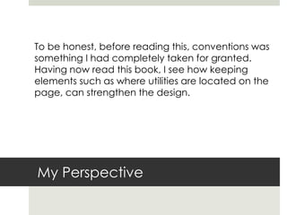 My Perspective
To be honest, before reading this, conventions was
something I had completely taken for granted.
Having now read this book, I see how keeping
elements such as where utilities are located on the
page, can strengthen the design.
 