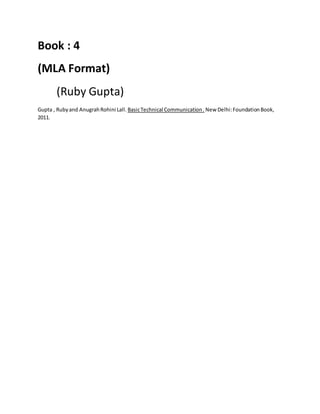 Book : 4
(MLA Format)
(Ruby Gupta)
Gupta , Rubyand AnugrahRohini Lall. BasicTechnical Communication. New Delhi:FoundationBook,
2011.
 
